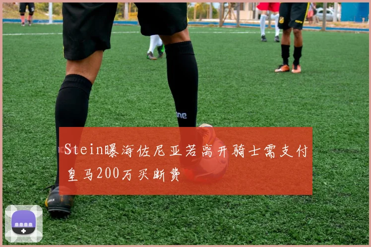 Stein曝海佐尼亚若离开骑士需支付皇马200万买断费
